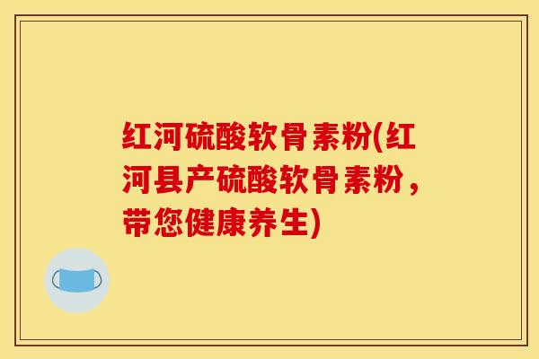 红河硫酸软骨素粉(红河县产硫酸软骨素粉，带您健康养生)