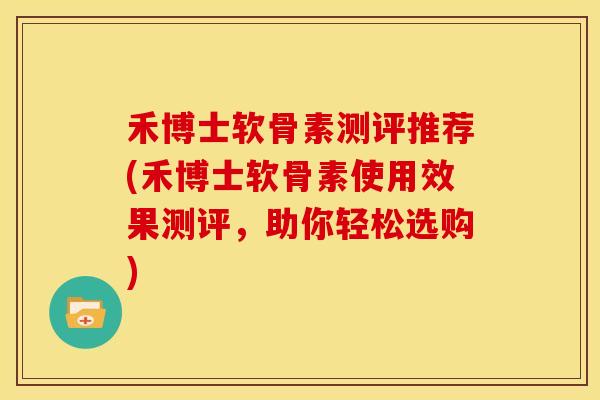 禾博士软骨素测评推荐(禾博士软骨素使用效果测评，助你轻松选购)