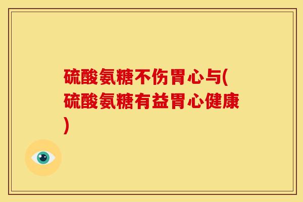 硫酸氨糖不伤胃心与(硫酸氨糖有益胃心健康)