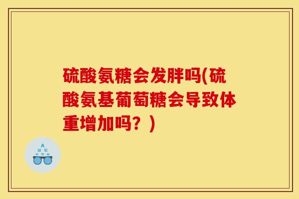 硫酸氨糖会发胖吗(硫酸氨基葡萄糖会导致体重增加吗？)