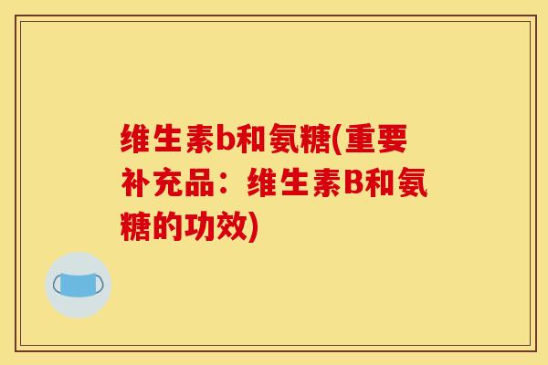 维生素b和氨糖(重要补充品：维生素B和氨糖的功效)