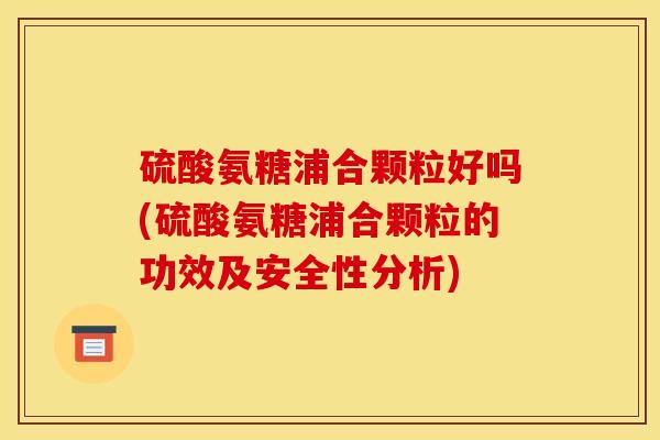 硫酸氨糖浦合颗粒好吗(硫酸氨糖浦合颗粒的功效及安全性分析)