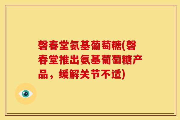 磬春堂氨基葡萄糖(磬春堂推出氨基葡萄糖产品，缓解关节不适)