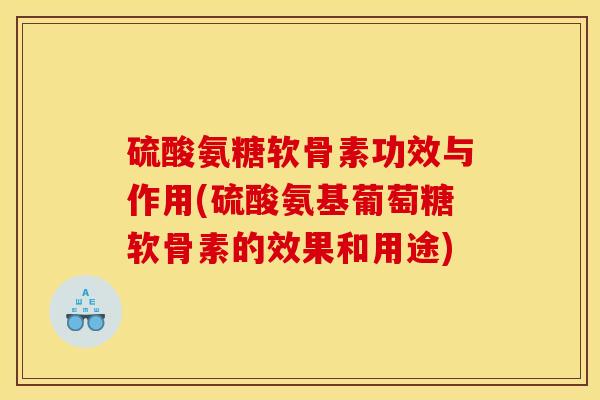 硫酸氨糖软骨素功效与作用(硫酸氨基葡萄糖软骨素的效果和用途)
