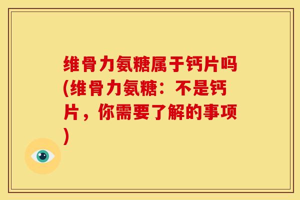 维骨力氨糖属于钙片吗(维骨力氨糖：不是钙片，你需要了解的事项)