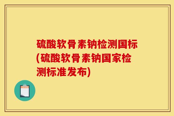 硫酸软骨素钠检测国标(硫酸软骨素钠国家检测标准发布)-第1张图片-关节骑士 硫酸软骨素钠检测国标(硫酸软骨素钠国家检测标准发布)-第1张图片-关节骑士