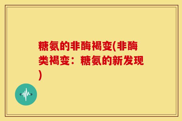 糖氨的非酶褐变(非酶类褐变：糖氨的新发现)-第1张图片-关节骑士