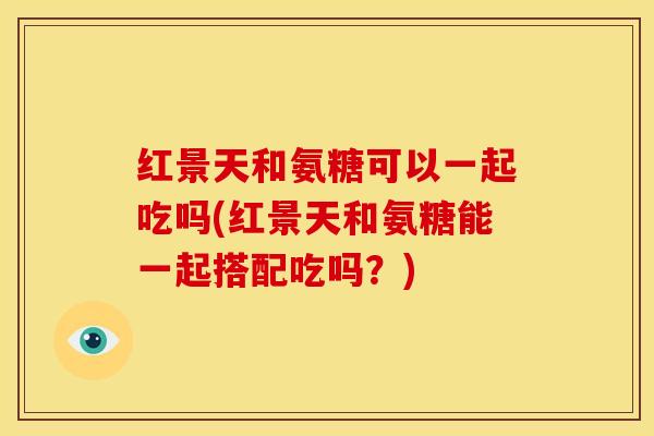 红景天和氨糖可以一起吃吗(红景天和氨糖能一起搭配吃吗？)