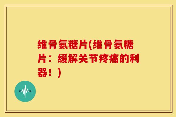 维骨氨糖片(维骨氨糖片：缓解关节疼痛的利器！)