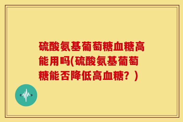 硫酸氨基葡萄糖血糖高能用吗(硫酸氨基葡萄糖能否降低高血糖？)