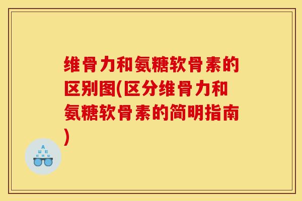 维骨力和氨糖软骨素的区别图(区分维骨力和氨糖软骨素的简明指南)