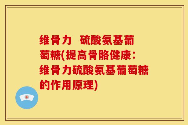 维骨力  硫酸氨基葡萄糖(提高骨骼健康：维骨力硫酸氨基葡萄糖的作用原理)
