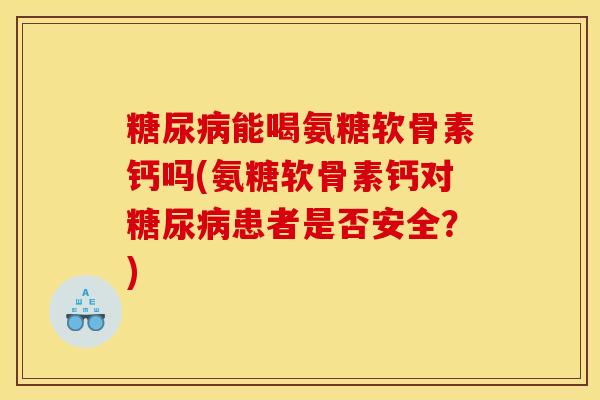 糖尿病能喝氨糖软骨素钙吗(氨糖软骨素钙对糖尿病患者是否安全?)-第1张图片-关节骑士 糖尿病能喝氨糖软骨素钙吗(氨糖软骨素钙对糖尿病患者是否安全?)-第1张图片-关节骑士