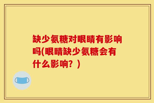 缺少氨糖对眼睛有影响吗(眼睛缺少氨糖会有什么影响？)