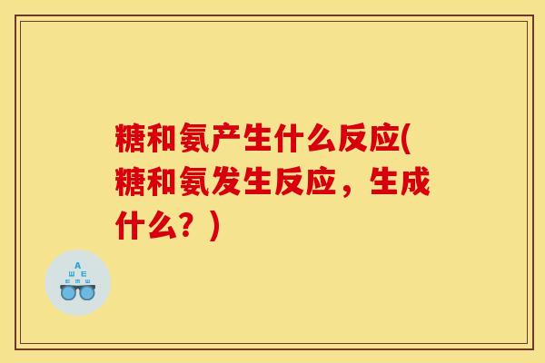 糖和氨产生什么反应(糖和氨发生反应，生成什么？)
