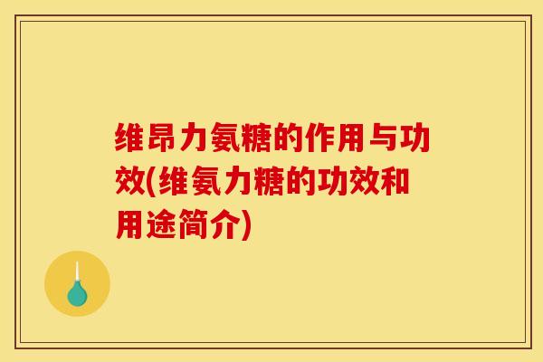 维昂力氨糖的作用与功效(维氨力糖的功效和用途简介)