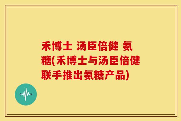 禾博士 汤臣倍健 氨糖(禾博士与汤臣倍健联手推出氨糖产品)-第1张图片-关节骑士 禾博士 汤臣倍健 氨糖(禾博士与汤臣倍健联手推出氨糖产品)-第1张图片-关节骑士