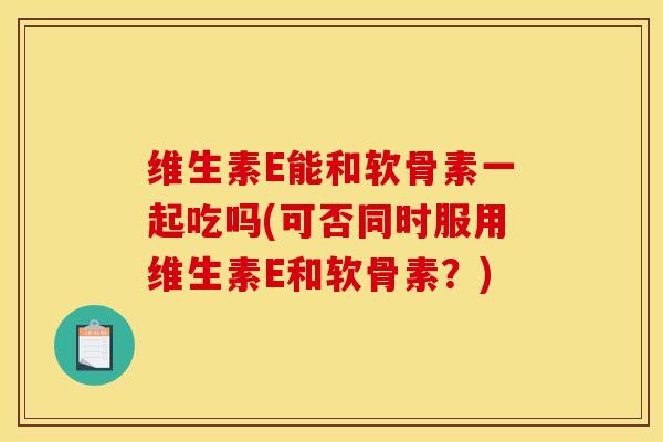 维生素E能和软骨素一起吃吗(可否同时服用维生素E和软骨素？)