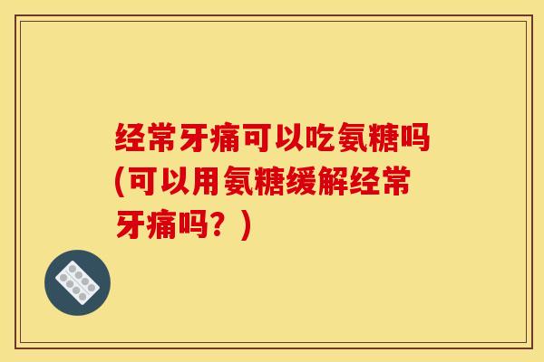 经常牙痛可以吃氨糖吗(可以用氨糖缓解经常牙痛吗？)
