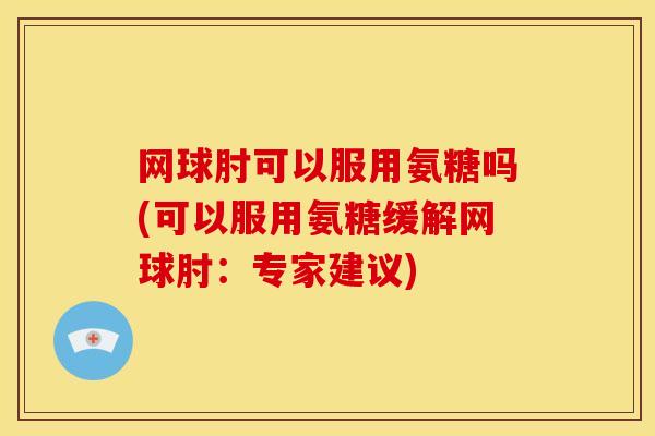 网球肘可以服用氨糖吗(可以服用氨糖缓解网球肘：专家建议)