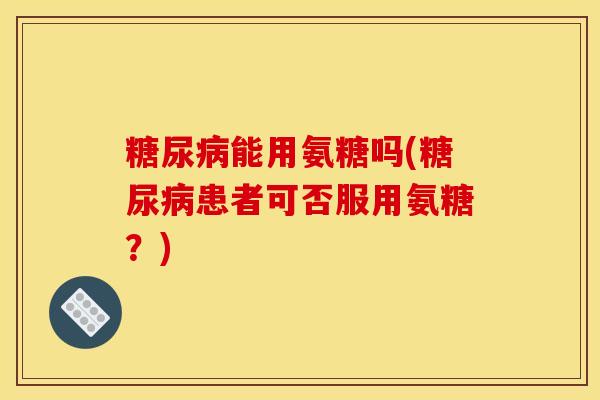 糖尿病能用氨糖吗(糖尿病患者可否服用氨糖？)