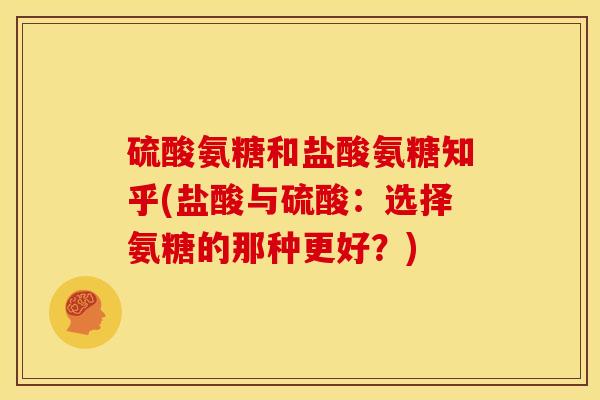 硫酸氨糖和盐酸氨糖知乎(盐酸与硫酸：选择氨糖的那种更好？)