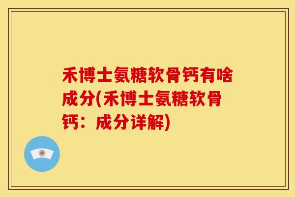 禾博士氨糖软骨钙有啥成分(禾博士氨糖软骨钙：成分详解)