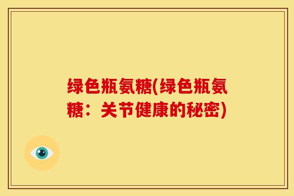 绿色瓶氨糖(绿色瓶氨糖：关节健康的秘密)