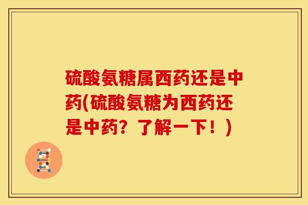 硫酸氨糖属西药还是中药(硫酸氨糖为西药还是中药？了解一下！)