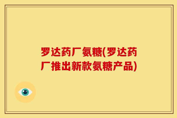 罗达药厂氨糖(罗达药厂推出新款氨糖产品)