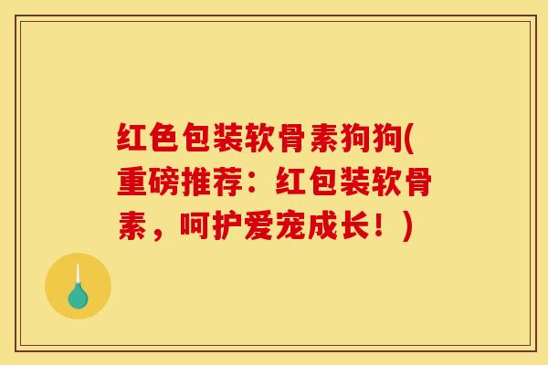 红色包装软骨素狗狗(重磅推荐：红包装软骨素，呵护爱宠成长！)