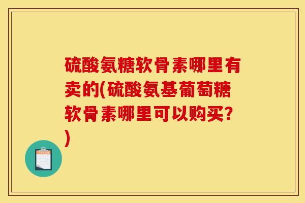 硫酸氨糖软骨素哪里有卖的(硫酸氨基葡萄糖软骨素哪里可以购买？)