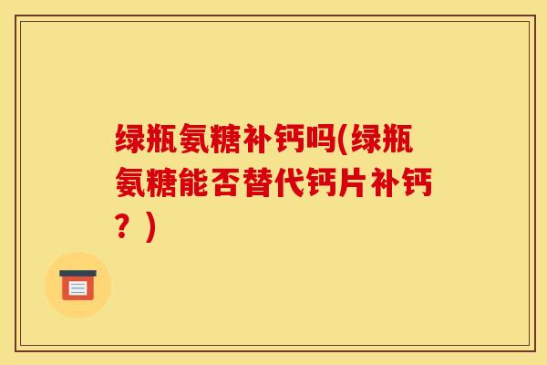绿瓶氨糖补钙吗(绿瓶氨糖能否替代钙片补钙？)