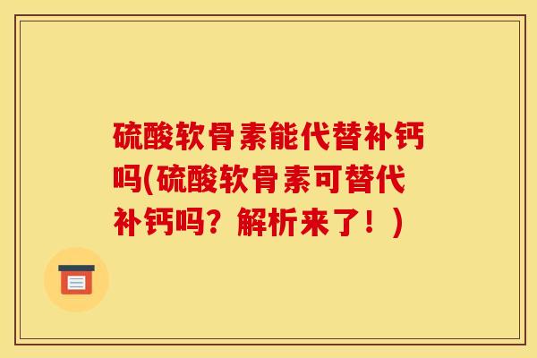 硫酸软骨素能代替补钙吗(硫酸软骨素可替代补钙吗？解析来了！)