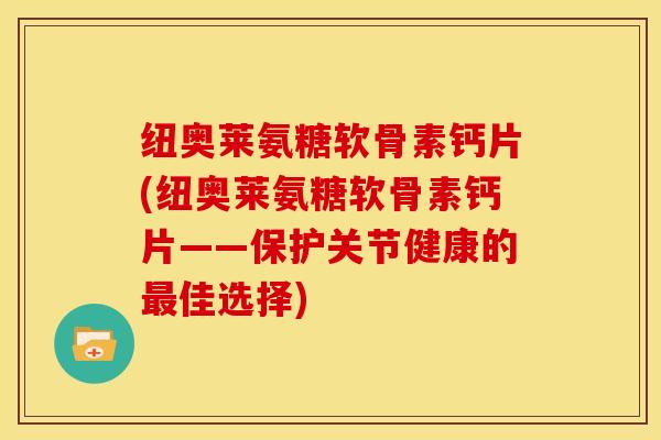 纽奥莱氨糖软骨素钙片(纽奥莱氨糖软骨素钙片——保护关节健康的最佳选择)