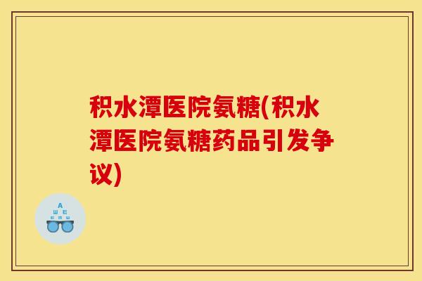积水潭医院氨糖(积水潭医院氨糖药品引发争议)