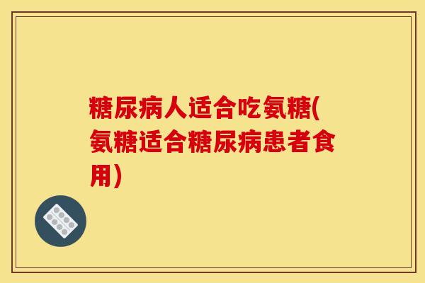 糖尿病人适合吃氨糖(氨糖适合糖尿病患者食用)