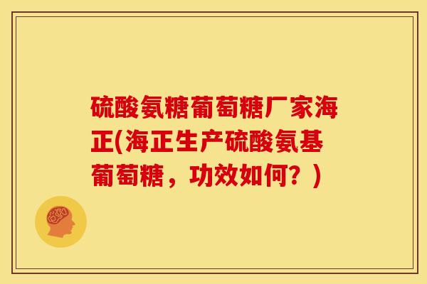 硫酸氨糖葡萄糖厂家海正(海正生产硫酸氨基葡萄糖，功效如何？)