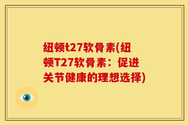 纽顿t27软骨素(纽顿T27软骨素:促进关节健康的理想选择)-第1张图片-关节骑士 纽顿t27软骨素(纽顿T27软骨素:促进关节健康的理想选择)-第1张图片-关节骑士