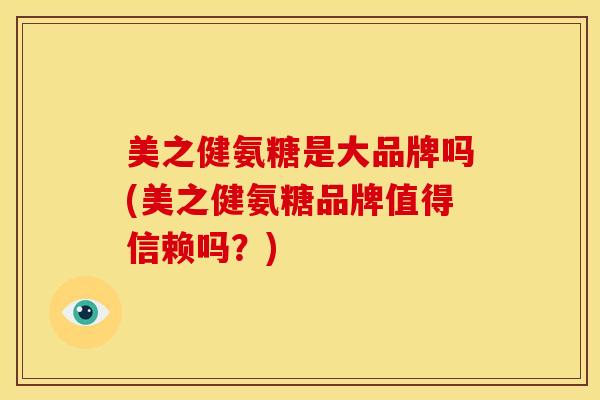 美之健氨糖是大品牌吗(美之健氨糖品牌值得信赖吗？)