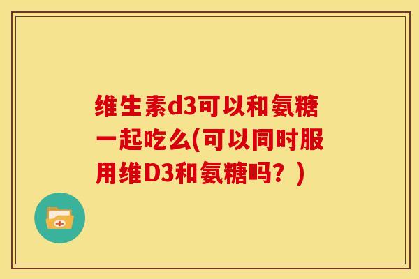 维生素d3可以和氨糖一起吃么(可以同时服用维D3和氨糖吗？)-第1张图片-关节骑士