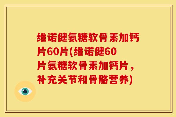 维诺健氨糖软骨素加钙片60片(维诺健60片氨糖软骨素加钙片，补充关节和骨骼营养)-第1张图片-关节骑士