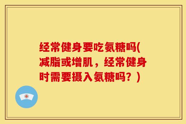 经常健身要吃氨糖吗(减脂或增肌，经常健身时需要摄入氨糖吗？)