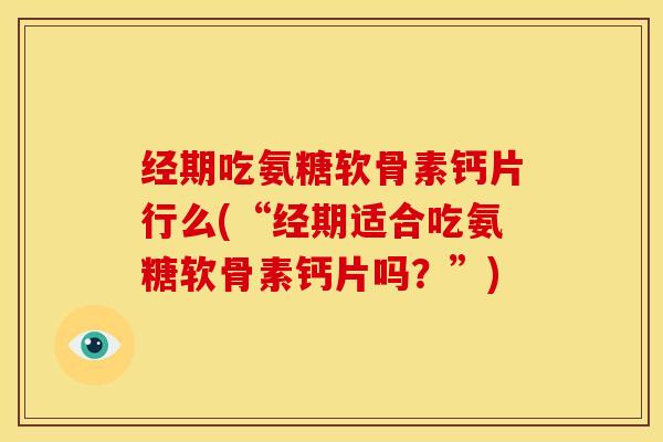经期吃氨糖软骨素钙片行么(“经期适合吃氨糖软骨素钙片吗？”)