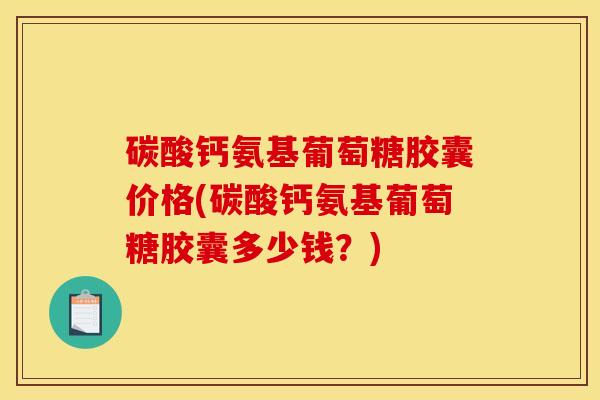 碳酸钙氨基葡萄糖胶囊价格(碳酸钙氨基葡萄糖胶囊多少钱？)