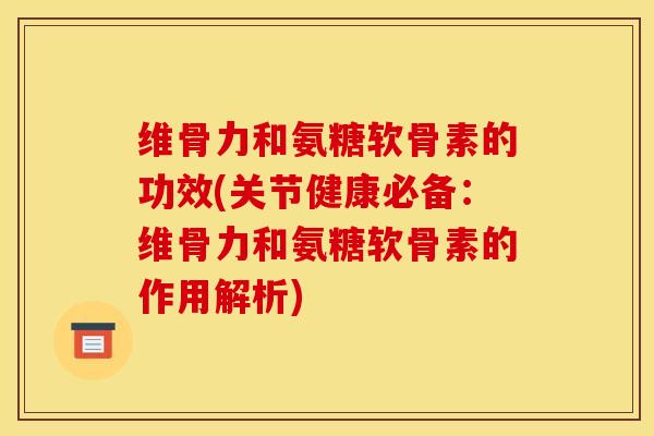 维骨力和氨糖软骨素的功效(关节健康必备：维骨力和氨糖软骨素的作用解析)