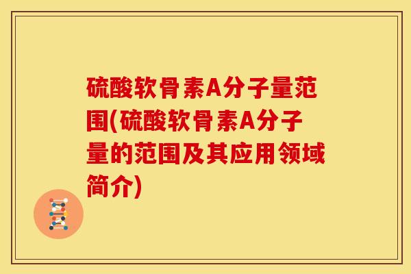 硫酸软骨素A分子量范围(硫酸软骨素A分子量的范围及其应用领域简介)
