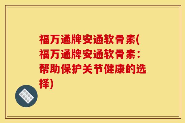 福万通牌安通软骨素(福万通牌安通软骨素:帮助保护关节健康的选择)-第1张图片-关节骑士 福万通牌安通软骨素(福万通牌安通软骨素:帮助保护关节健康的选择)-第1张图片-关节骑士