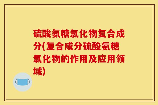 硫酸氨糖氯化物复合成分(复合成分硫酸氨糖氯化物的作用及应用领域)