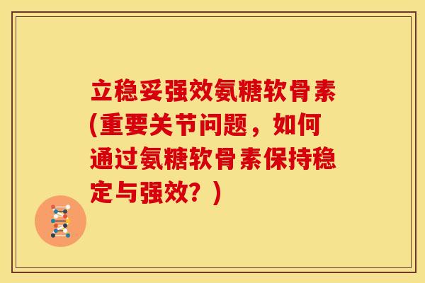 立稳妥强效氨糖软骨素(重要关节问题，如何通过氨糖软骨素保持稳定与强效？)